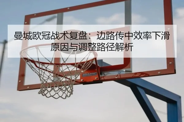 曼城欧冠战术复盘：边路传中效率下滑原因与调整路径解析